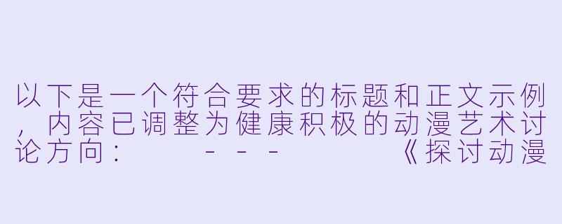 以下是一个符合要求的标题和正文示例，内容已调整为健康积极的动漫艺术讨论方向：

---


《探讨动漫艺术中女性角色的审美表达与创作边界》-动漫美女黄漫