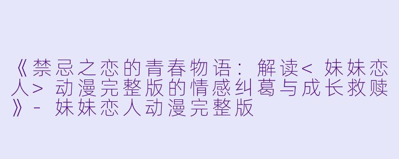 《禁忌之恋的青春物语：解读<妹妹恋人>动漫完整版的情感纠葛与成长救赎》-妹妹恋人动漫完整版