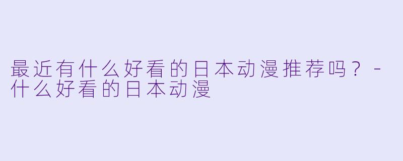 最近有什么好看的日本动漫推荐吗？-什么好看的日本动漫
