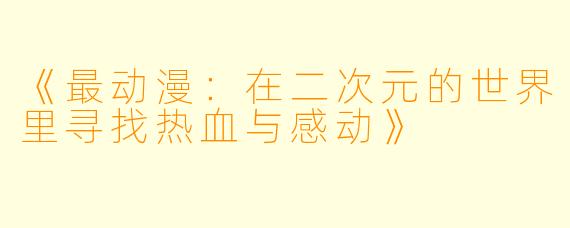 《最动漫：在二次元的世界里寻找热血与感动》