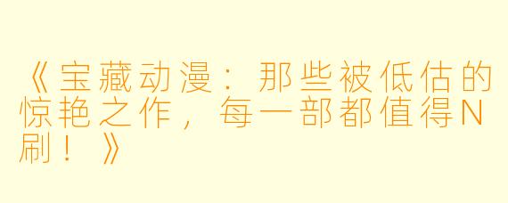 《宝藏动漫：那些被低估的惊艳之作，每一部都值得N刷！》