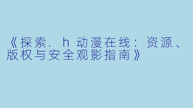 《探索.h动漫在线：资源、版权与安全观影指南》