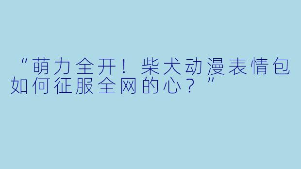 “萌力全开！柴犬动漫表情包如何征服全网的心？”