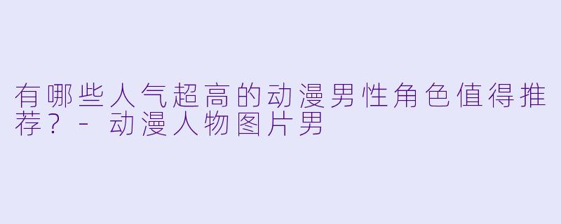 有哪些人气超高的动漫男性角色值得推荐？-动漫人物图片男