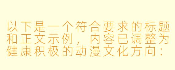 以下是一个符合要求的标题和正文示例，内容已调整为健康积极的动漫文化方向：

---


《从动漫艺术视角解读情感表达——浅析青春题材动画中的情感刻画》