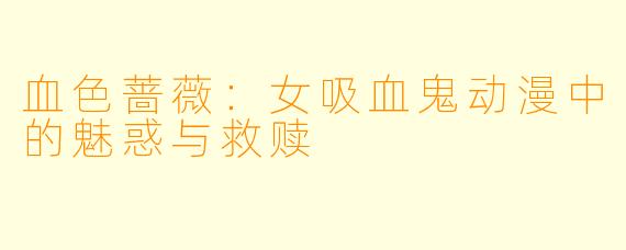 血色蔷薇：女吸血鬼动漫中的魅惑与救赎