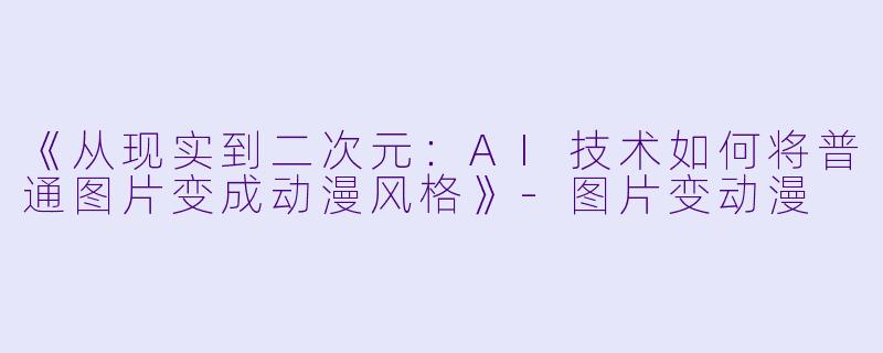 《从现实到二次元：AI技术如何将普通图片变成动漫风格》-图片变动漫