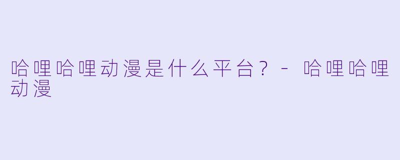 哈哩哈哩动漫是什么平台？-哈哩哈哩动漫