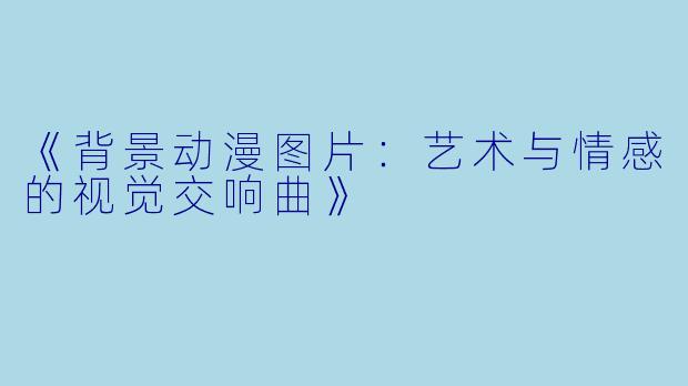 《背景动漫图片：艺术与情感的视觉交响曲》