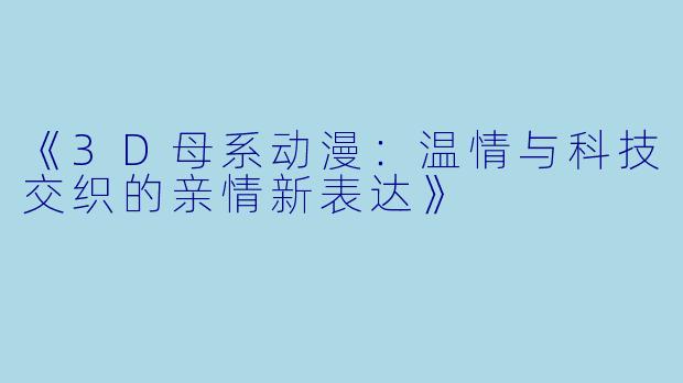 《3D母系动漫：温情与科技交织的亲情新表达》