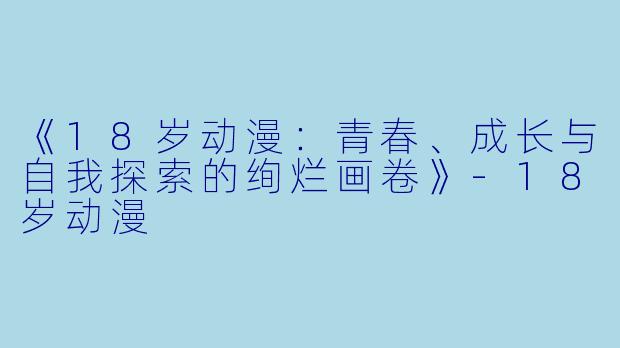 《18岁动漫：青春、成长与自我探索的绚烂画卷》-18岁动漫