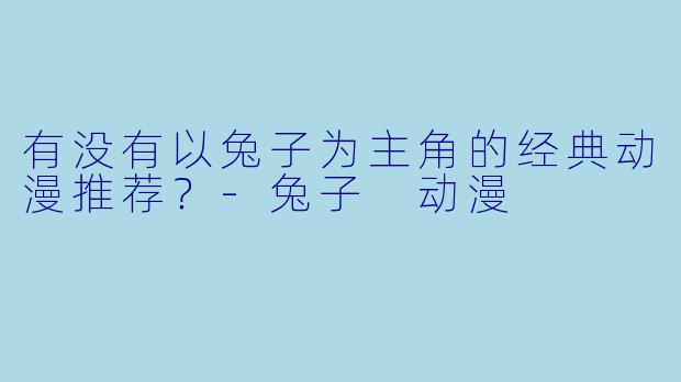 有没有以兔子为主角的经典动漫推荐？