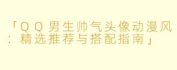 「QQ男生帅气头像动漫风：精选推荐与搭配指南」