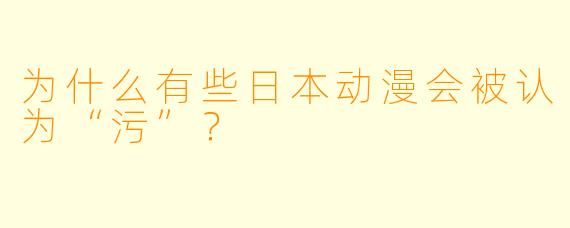 为什么有些日本动漫会被认为“污”？