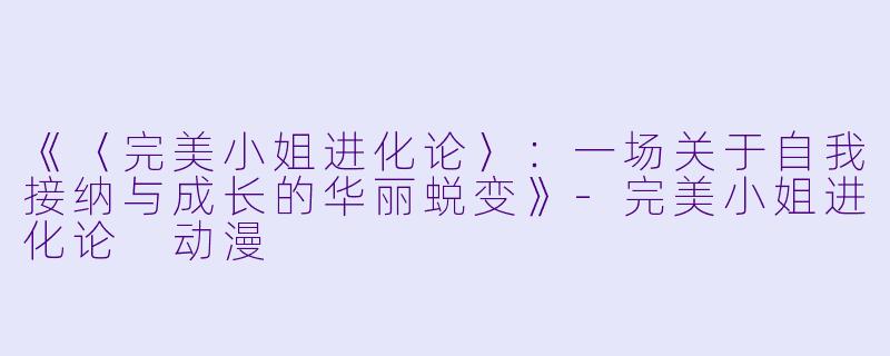 《〈完美小姐进化论〉：一场关于自我接纳与成长的华丽蜕变》-完美小姐进化论 动漫
