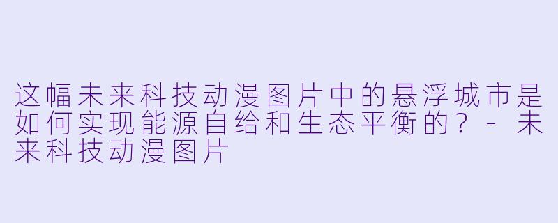 这幅未来科技动漫图片中的悬浮城市是如何实现能源自给和生态平衡的？-未来科技动漫图片