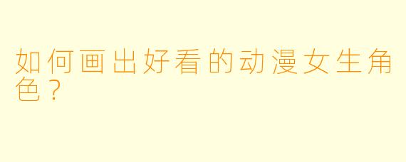 如何画出好看的动漫女生角色？