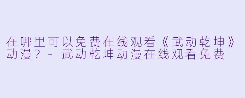 在哪里可以免费在线观看《武动乾坤》动漫？-武动乾坤动漫在线观看免费