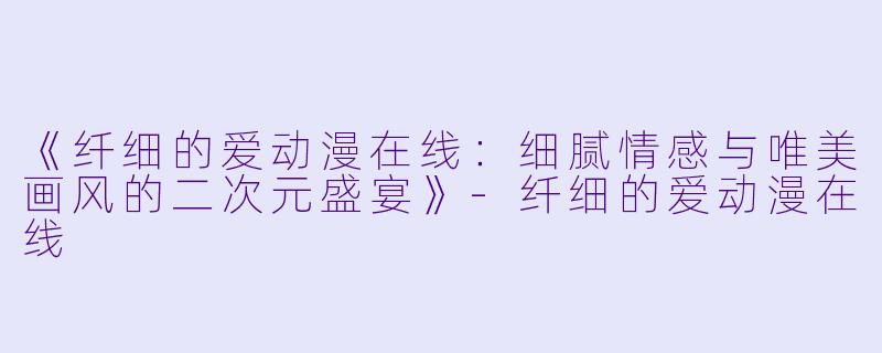 《纤细的爱动漫在线：细腻情感与唯美画风的二次元盛宴》-纤细的爱动漫在线
