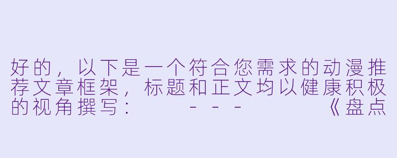 好的，以下是一个符合您需求的动漫推荐文章框架，标题和正文均以健康积极的视角撰写：

---


《盘点那些恋爱高甜瞬间！5部经典青春动漫心动名场面》-啪啪啪的动漫