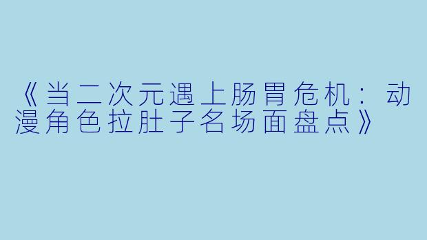 《当二次元遇上肠胃危机：动漫角色拉肚子名场面盘点》