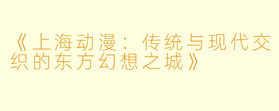 《上海动漫：传统与现代交织的东方幻想之城》