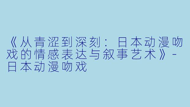 《从青涩到深刻：日本动漫吻戏的情感表达与叙事艺术》-日本动漫吻戏