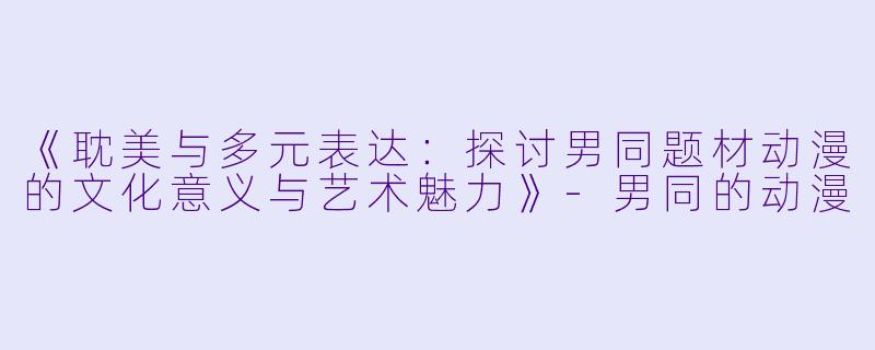 《耽美与多元表达：探讨男同题材动漫的文化意义与艺术魅力》-男同的动漫