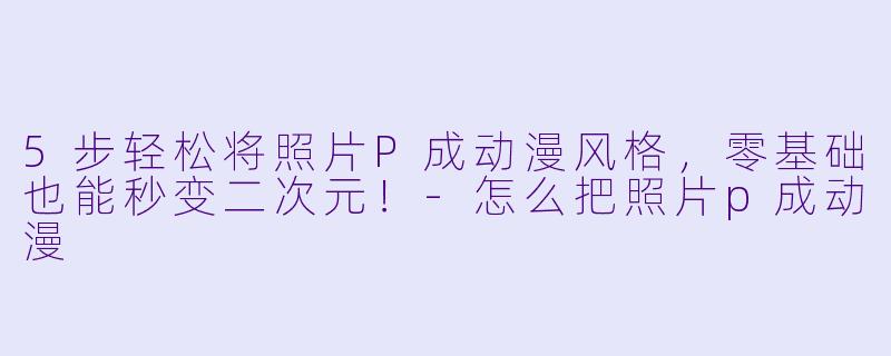 5步轻松将照片P成动漫风格，零基础也能秒变二次元！-怎么把照片p成动漫
