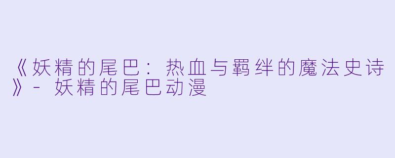 《妖精的尾巴：热血与羁绊的魔法史诗》-妖精的尾巴动漫