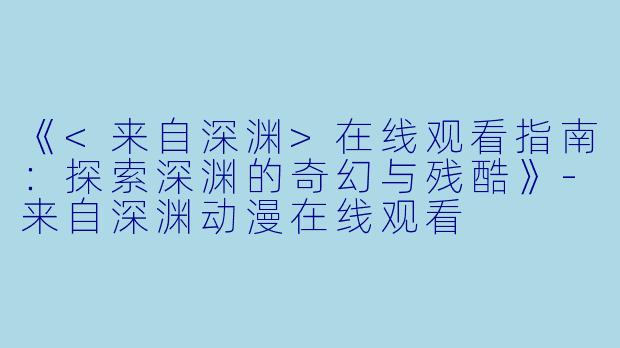 《<来自深渊>在线观看指南：探索深渊的奇幻与残酷》-来自深渊动漫在线观看