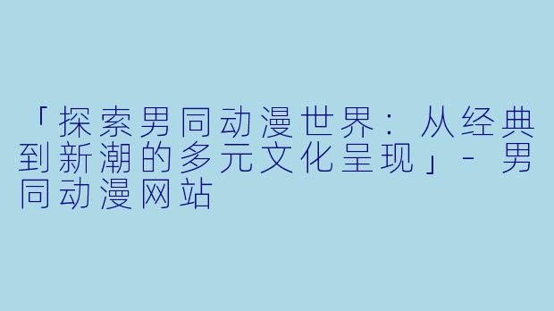 「探索男同动漫世界：从经典到新潮的多元文化呈现」-男同动漫网站