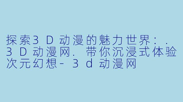 探索3D动漫的魅力世界：.3D动漫网.带你沉浸式体验次元幻想-3d动漫网