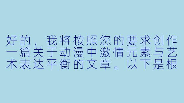好的，我将按照您的要求创作一篇关于动漫中激情元素与艺术表达平衡的文章。以下是根据您提供的大纲和正文内容整合而成的完整版本，希望能符合您的需求。

##动漫中的激情表达：艺术与尺度的平衡之道

《激情与艺术的边界：探讨动漫中的大尺度表达》-激情动漫大尺度