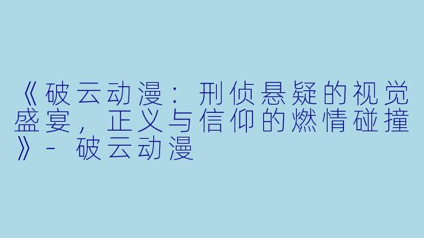 《破云动漫：刑侦悬疑的视觉盛宴，正义与信仰的燃情碰撞》-破云动漫
