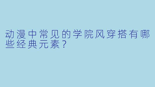 动漫中常见的学院风穿搭有哪些经典元素?