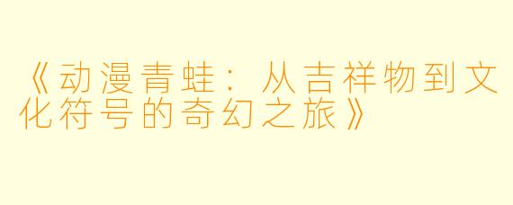 《动漫青蛙：从吉祥物到文化符号的奇幻之旅》