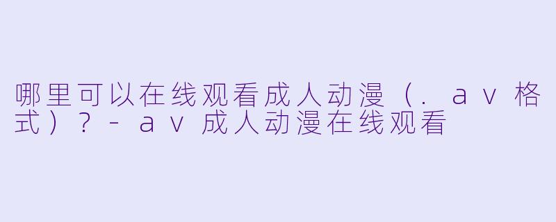 哪里可以在线观看成人动漫（.av格式）？-av成人动漫在线观看