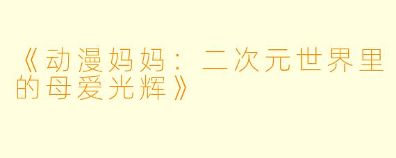 《动漫妈妈：二次元世界里的母爱光辉》