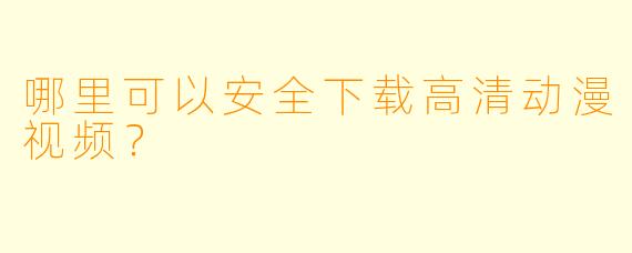 哪里可以安全下载高清动漫视频?