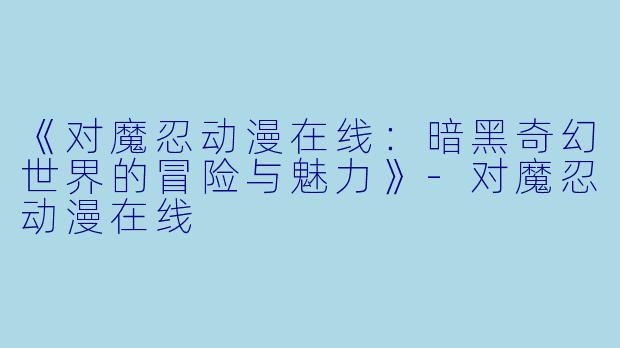 《对魔忍动漫在线：暗黑奇幻世界的冒险与魅力》-对魔忍动漫在线