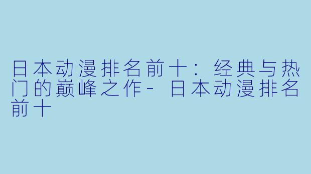 日本动漫排名前十：经典与热门的巅峰之作-日本动漫排名前十