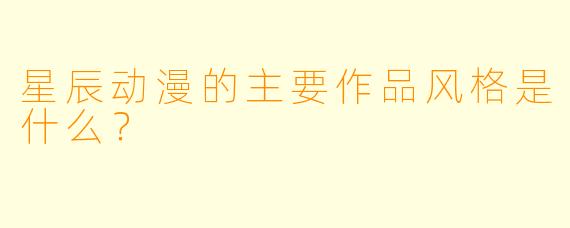 星辰动漫的主要作品风格是什么？