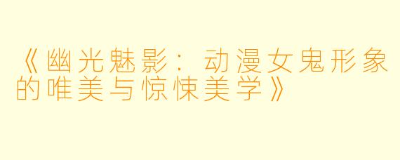 《幽光魅影：动漫女鬼形象的唯美与惊悚美学》