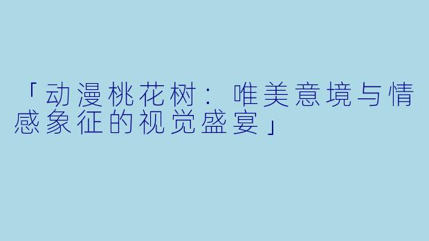 「动漫桃花树：唯美意境与情感象征的视觉盛宴」