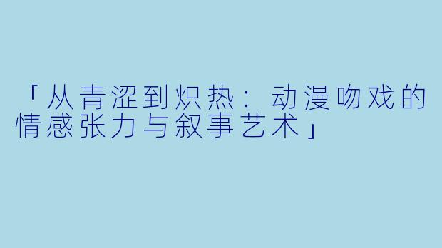 「从青涩到炽热：动漫吻戏的情感张力与叙事艺术」