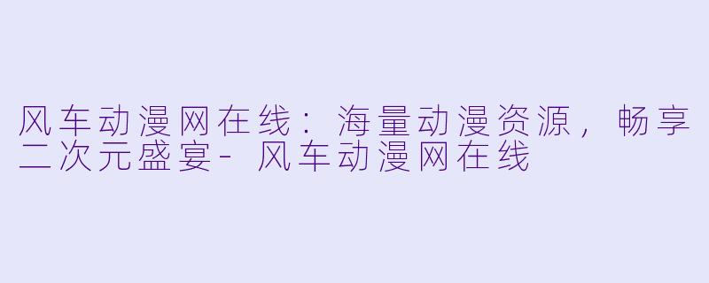 风车动漫网在线：海量动漫资源，畅享二次元盛宴-风车动漫网在线