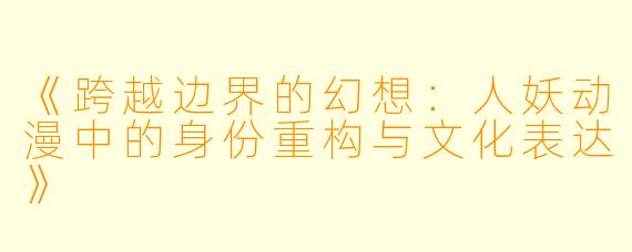 《跨越边界的幻想：人妖动漫中的身份重构与文化表达》