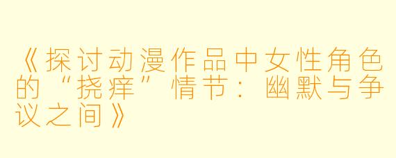《探讨动漫作品中女性角色的“挠痒”情节：幽默与争议之间》