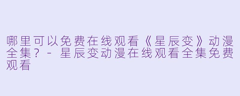 哪里可以免费在线观看《星辰变》动漫全集？-星辰变动漫在线观看全集免费观看